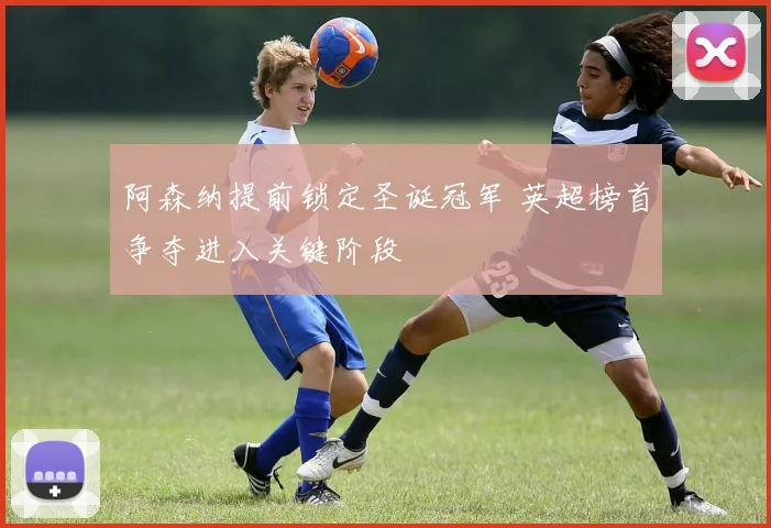 阿森纳提前锁定圣诞冠军 英超榜首争夺进入关键阶段