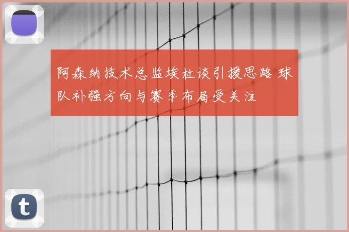 阿森纳技术总监埃杜谈引援思路 球队补强方向与赛季布局受关注