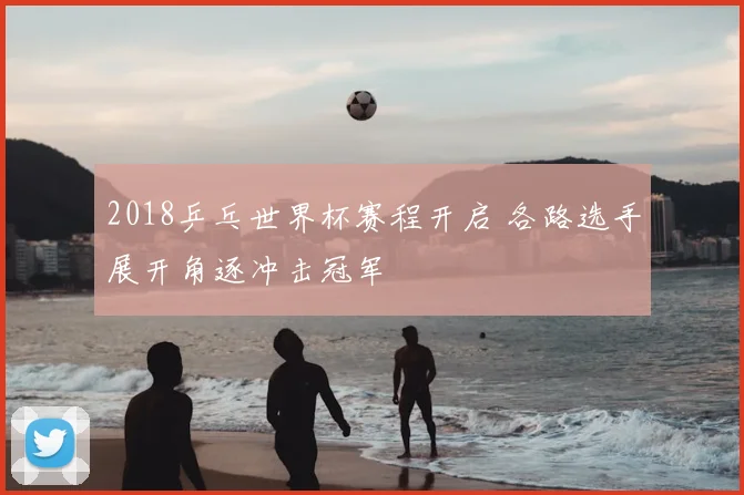 2018乒乓世界杯赛程开启 各路选手展开角逐冲击冠军