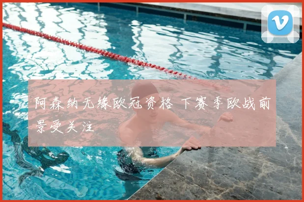 阿森纳无缘欧冠资格 下赛季欧战前景受关注