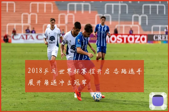 2018乒乓世界杯赛程开启 各路选手展开角逐冲击冠军