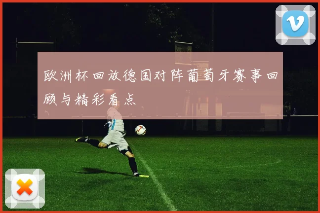 欧洲杯回放德国对阵葡萄牙赛事回顾与精彩看点