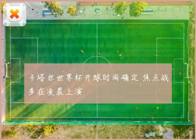 卡塔尔世界杯开球时间确定 焦点战多在凌晨上演