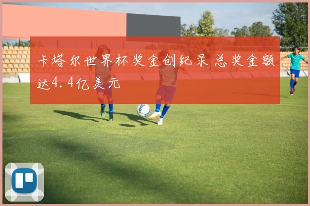 卡塔尔世界杯奖金创纪录 总奖金额达4.4亿美元