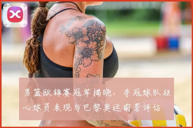 男篮欧锦赛冠军揭晓，夺冠球队核心球员表现与巴黎奥运前景评估