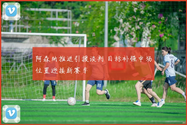 阿森纳推进引援谈判 目标补强中场位置迎接新赛季