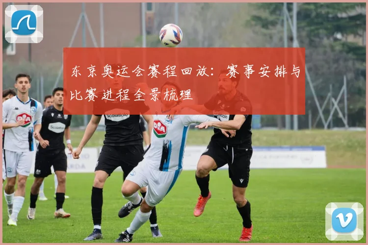 东京奥运会赛程回放:赛事安排与比赛进程全景梳理