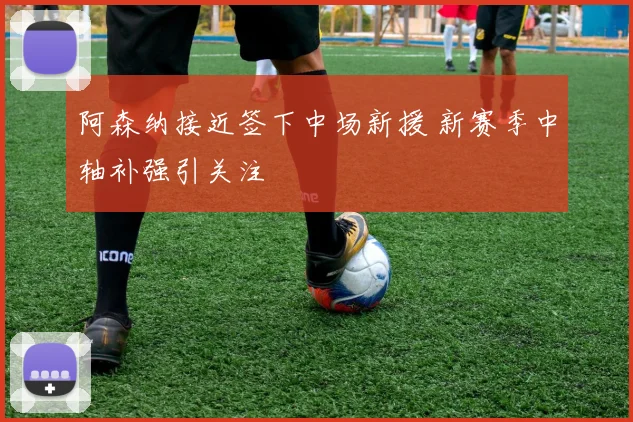 阿森纳接近签下中场新援 新赛季中轴补强引关注