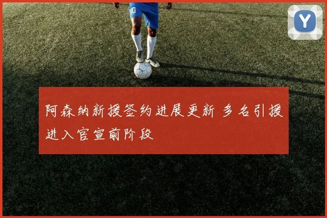 阿森纳新援签约进展更新 多名引援进入官宣前阶段