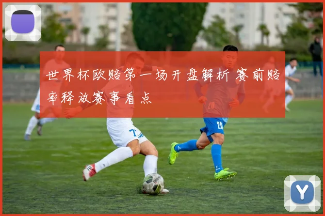世界杯欧赔第一场开盘解析 赛前赔率释放赛事看点