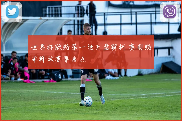 世界杯欧赔第一场开盘解析 赛前赔率释放赛事看点