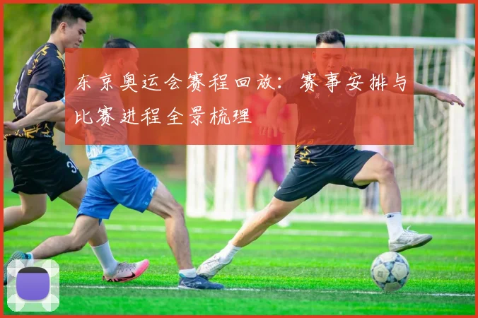 东京奥运会赛程回放：赛事安排与比赛进程全景梳理