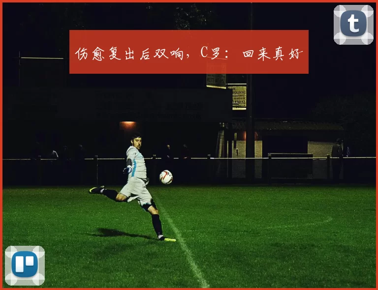 伤愈复出后双响，C罗：回来真好