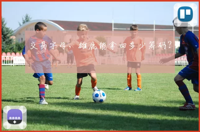 交易字母，雄鹿能拿回多少筹码？