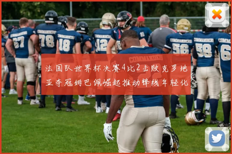 法国队世界杯决赛4比2击败克罗地亚夺冠姆巴佩崛起推动锋线年轻化