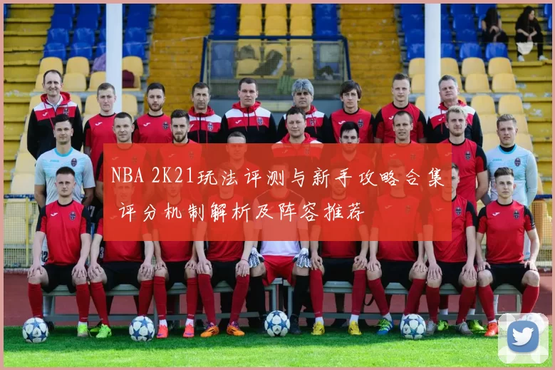 NBA 2K21玩法评测与新手攻略合集 评分机制解析及阵容推荐