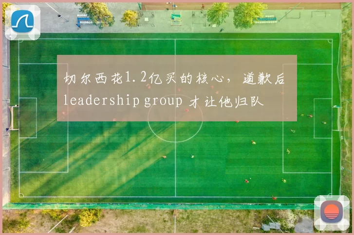 切尔西花1.2亿买的核心,道歉后 leadership group 才让他归队
