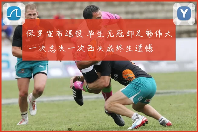 保罗宣布退役 毕生无冠却足够伟大 一次总决一次西决成终生遗憾