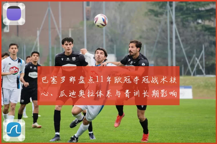 巴塞罗那盘点11年欧冠夺冠战术核心、瓜迪奥拉体系与青训长期影响