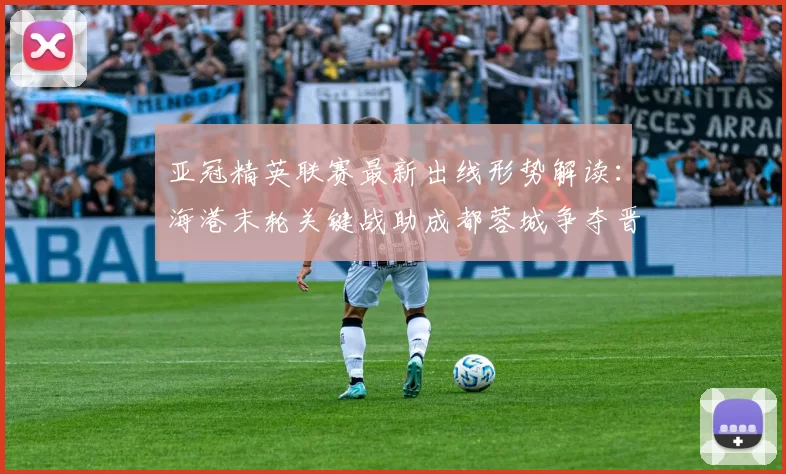 亚冠精英联赛最新出线形势解读:海港末轮关键战助成都蓉城争夺晋级资格_中超_1