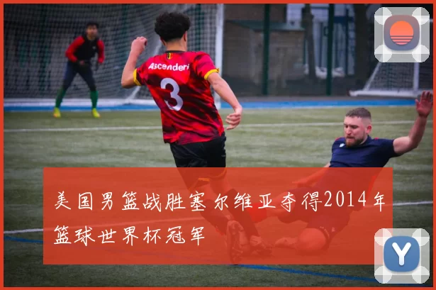 美国男篮战胜塞尔维亚夺得2014年篮球世界杯冠军