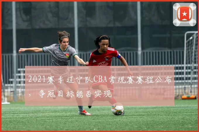2021赛季辽宁队CBA常规赛赛程公布，争冠目标能否实现
