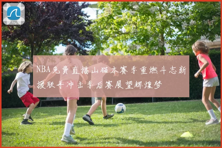 NBA免费直播山猫本赛季重燃斗志新援联手冲击季后赛展望辉煌梦