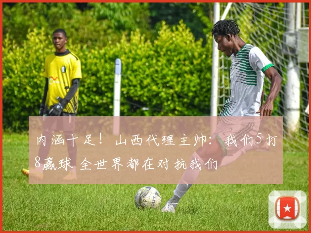 内涵十足！山西代理主帅：我们5打8赢球 全世界都在对抗我们
