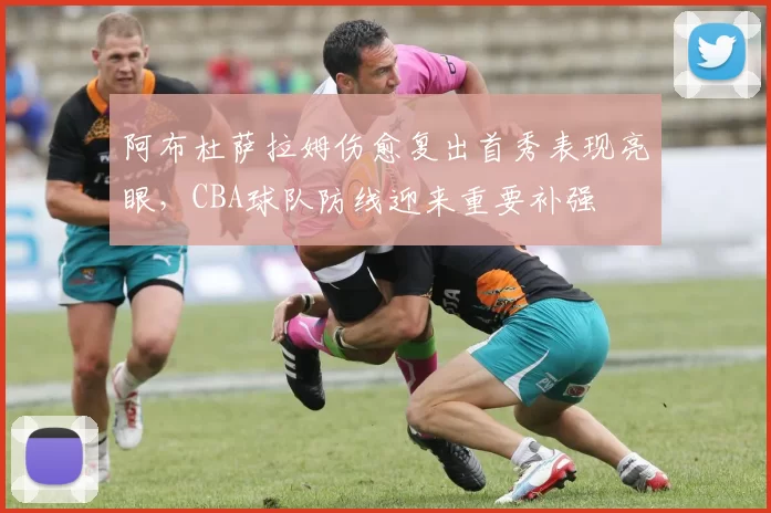 阿布杜萨拉姆伤愈复出首秀表现亮眼,CBA球队防线迎来重要补强