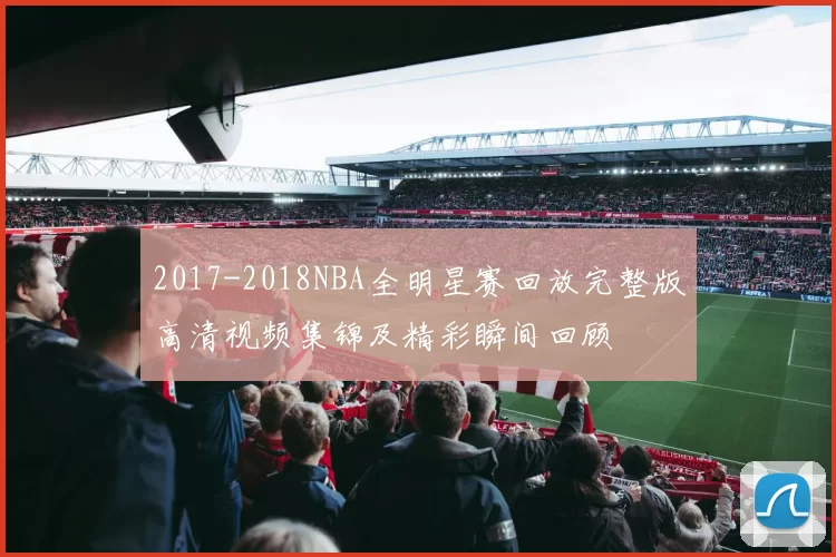 2017-2018NBA全明星赛回放完整版高清视频集锦及精彩瞬间回顾