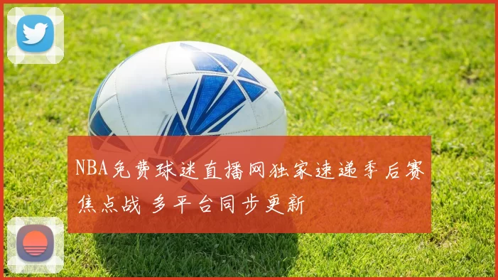 NBA免费球迷直播网独家速递季后赛焦点战 多平台同步更新