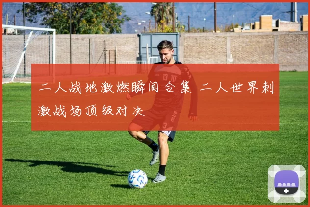 二人战地激燃瞬间合集 二人世界刺激战场顶级对决