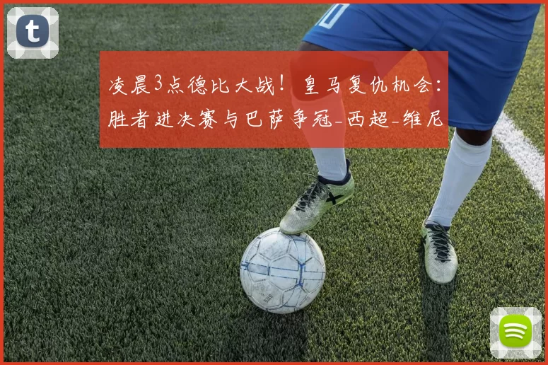 凌晨3点德比大战!皇马复仇机会:胜者进决赛与巴萨争冠_西超_维尼修斯_马德里