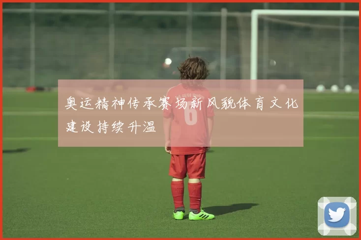 奥运精神传承赛场新风貌体育文化建设持续升温