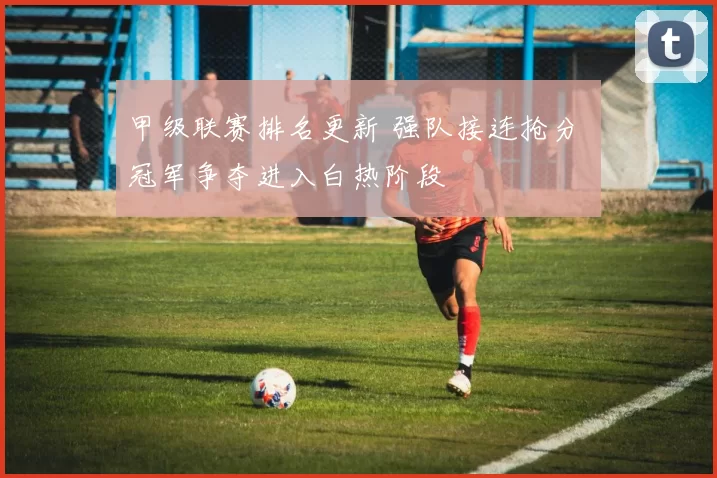 甲级联赛排名更新 强队接连抢分 冠军争夺进入白热阶段