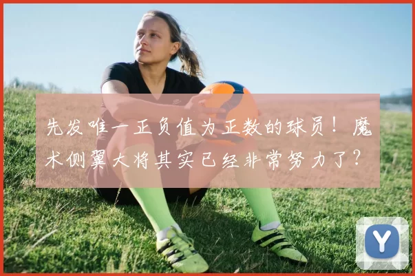 先发唯一正负值为正数的球员！魔术侧翼大将其实已经非常努力了？_弗朗茨·瓦格纳_整体_1
