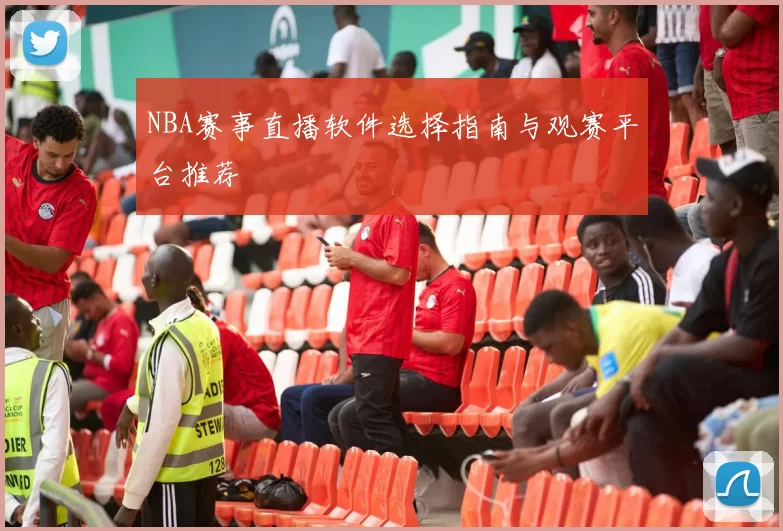 NBA赛事直播软件选择指南与观赛平台推荐