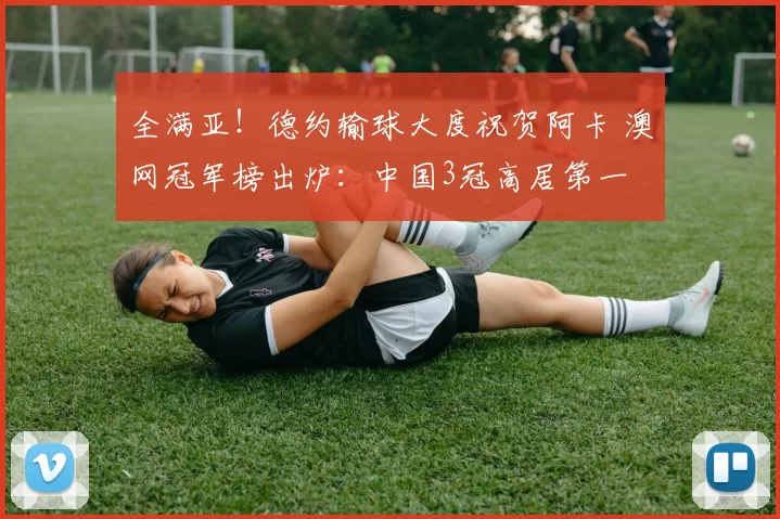 全满亚！德约输球大度祝贺阿卡 澳网冠军榜出炉：中国3冠高居第一