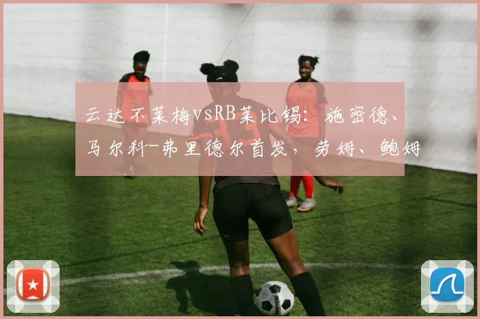 云达不莱梅vsRB莱比锡：施密德、马尔科-弗里德尔首发，劳姆、鲍姆加特纳出战