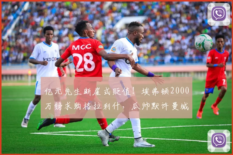 亿元先生断崖式贬值！埃弗顿2000万镑求购格拉利什，瓜帅默许曼城放人_球员_英超_薪资