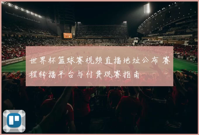 世界杯篮球赛视频直播地址公布 赛程转播平台与付费观赛指南