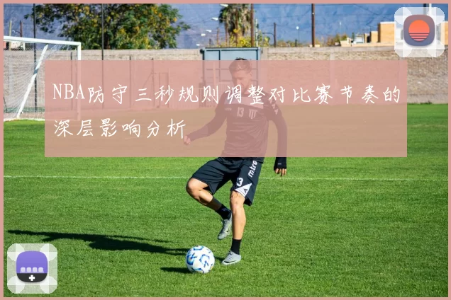 NBA防守三秒规则调整对比赛节奏的深层影响分析