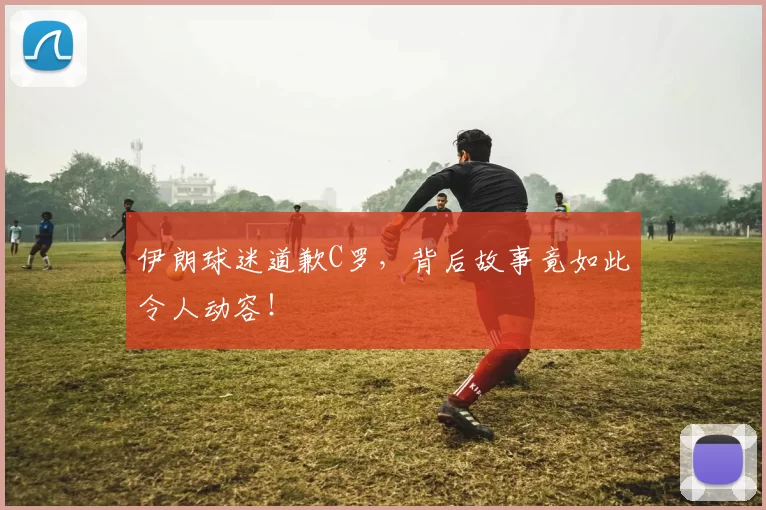 伊朗球迷道歉C罗，背后故事竟如此令人动容！