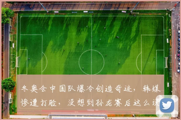 冬奥会中国队爆冷创造奇迹，韩媒惨遭打脸，没想到孙龙赛后这么说