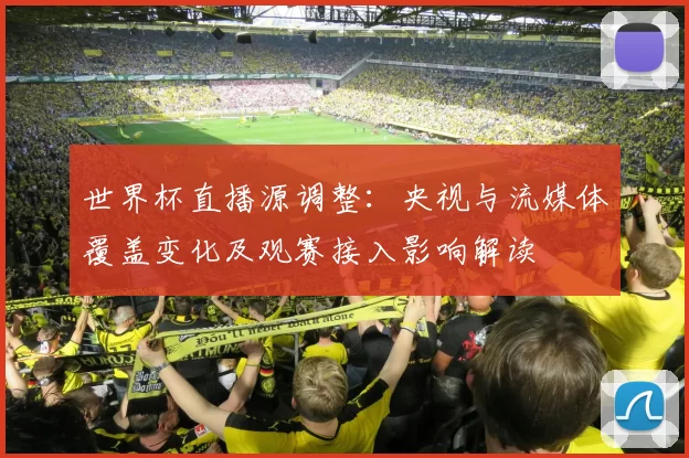 世界杯直播源调整:央视与流媒体覆盖变化及观赛接入影响解读