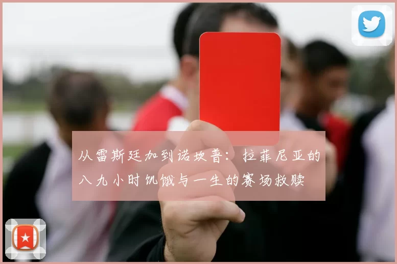 从雷斯廷加到诺坎普：拉菲尼亚的八九小时饥饿与一生的赛场救赎