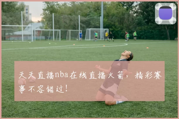 天天直播nba在线直播火箭，精彩赛事不容错过！