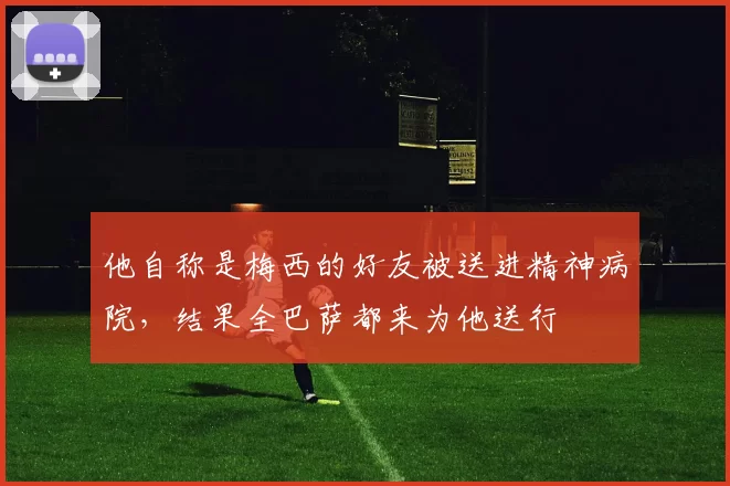 他自称是梅西的好友被送进精神病院，结果全巴萨都来为他送行