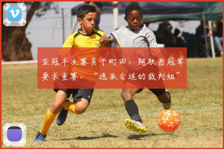 亚冠半决赛负于町田，阿联酋冠军要求重赛，“选派合适的裁判组”