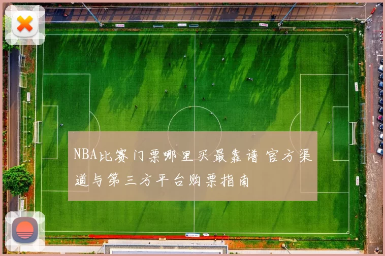 NBA比赛门票哪里买最靠谱 官方渠道与第三方平台购票指南
